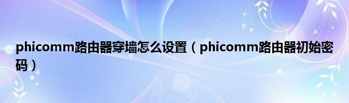 phicomm路由器穿墙怎么设置（phicomm路由器初始密码）