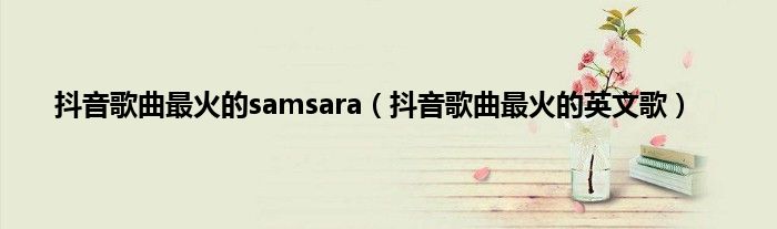 抖音歌曲最火的samsara（抖音歌曲最火的英文歌）