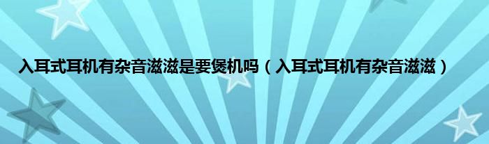 入耳式耳机有杂音滋滋是要煲机吗（入耳式耳机有杂音滋滋）