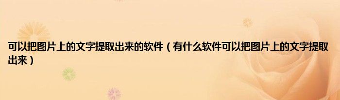 可以把图片上的文字提取出来的软件（有什么软件可以把图片上的文字提取出来）