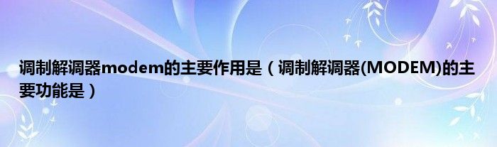 调制解调器modem的主要作用是（调制解调器(MODEM)的主要功能是）