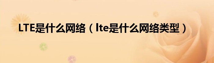 LTE是什么网络（lte是什么网络类型）