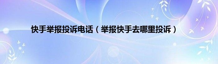 快手举报投诉电话（举报快手去哪里投诉）