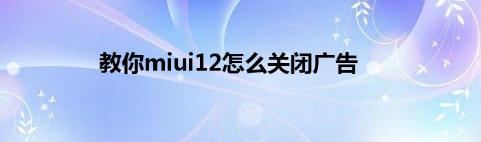 教你miui12怎么关闭广告