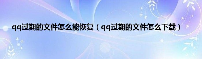 qq过期的文件怎么能恢复（qq过期的文件怎么下载）