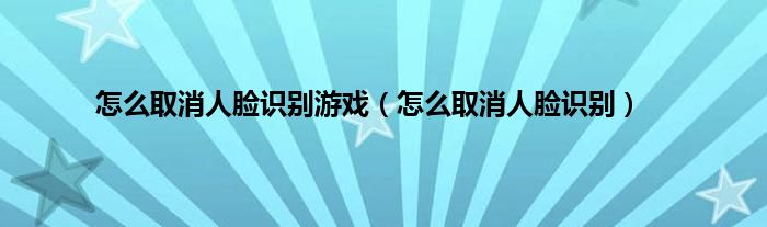 怎么取消人脸识别游戏（怎么取消人脸识别）