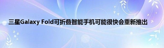 三星Galaxy Fold可折叠智能手机可能很快会重新推出