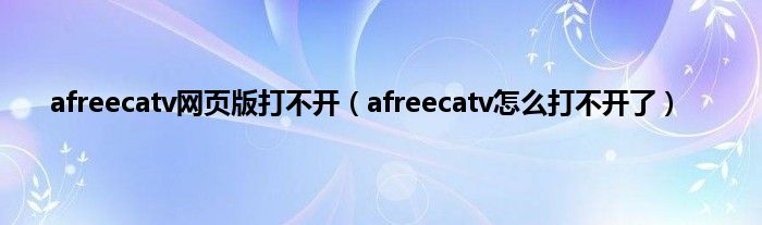 afreecatv网页版打不开（afreecatv怎么打不开了）