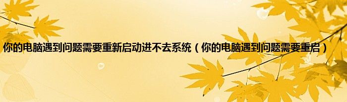 你的电脑遇到问题需要重新启动进不去系统（你的电脑遇到问题需要重启）