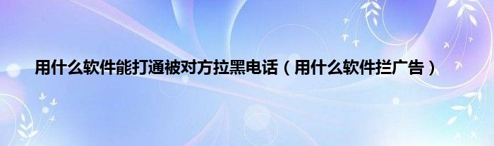 用什么软件能打通被对方拉黑电话（用什么软件拦广告）