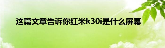 这篇文章告诉你红米k30i是什么屏幕