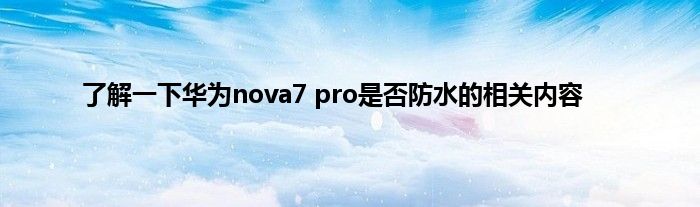 了解一下华为nova7 pro是否防水的相关内容