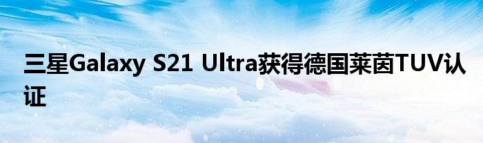 三星Galaxy S21 Ultra获得德国莱茵TUV认证