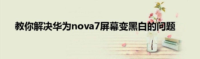 教你解决华为nova7屏幕变黑白的问题