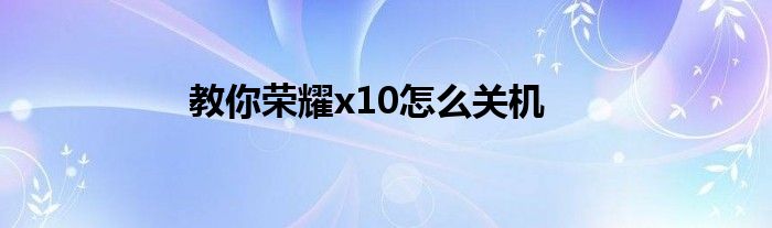 教你荣耀x10怎么关机