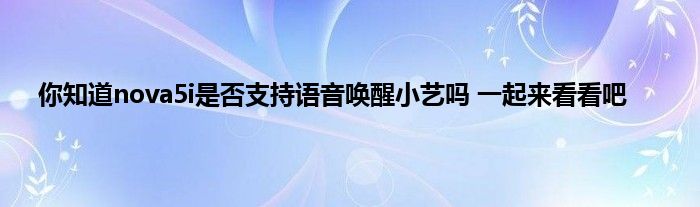 你知道nova5i是否支持语音唤醒小艺吗 一起来看看吧