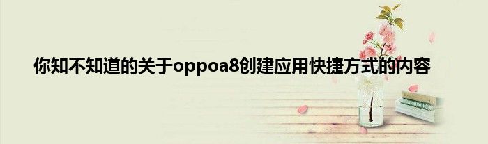 你知不知道的关于oppoa8创建应用快捷方式的内容