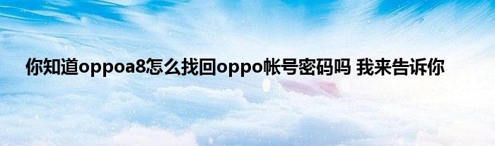 你知道oppoa8怎么找回oppo帐号密码吗 我来告诉你