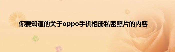 你要知道的关于oppo手机相册私密照片的内容