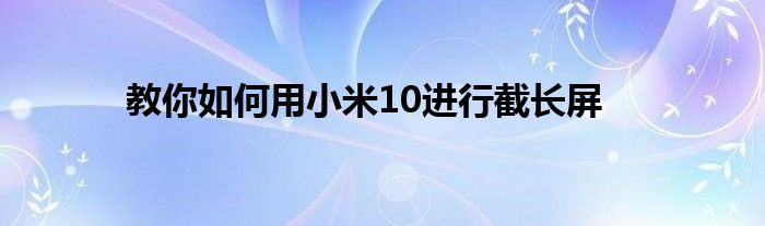 教你如何用小米10进行截长屏