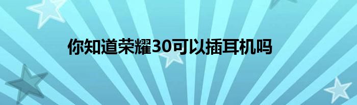 你知道荣耀30可以插耳机吗