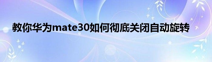 教你华为mate30如何彻底关闭自动旋转