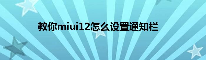 教你miui12怎么设置通知栏