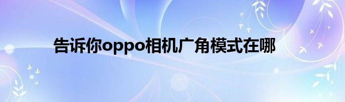 告诉你oppo相机广角模式在哪