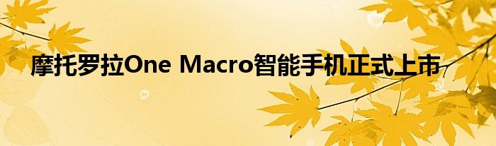 摩托罗拉One Macro智能手机正式上市