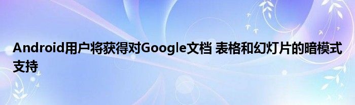 Android用户将获得对Google文档 表格和幻灯片的暗模式支持