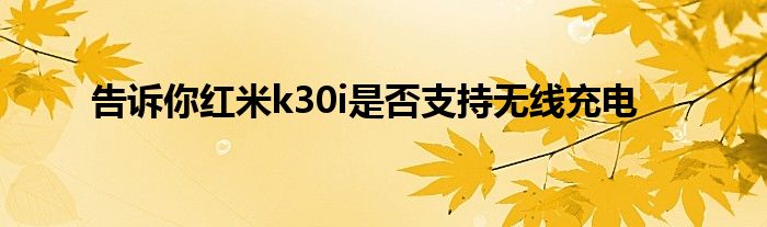 告诉你红米k30i是否支持无线充电