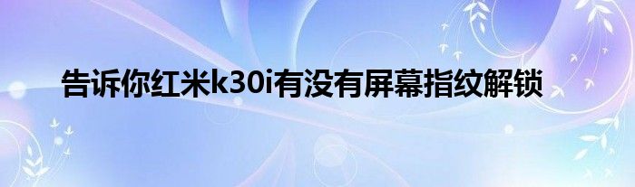 告诉你红米k30i有没有屏幕指纹解锁