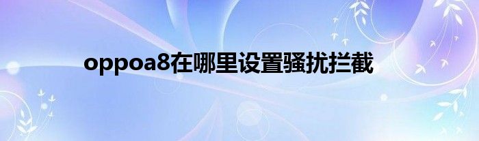 oppoa8在哪里设置骚扰拦截