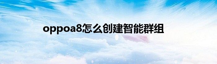 oppoa8怎么创建智能群组