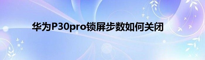 华为P30pro锁屏步数如何关闭