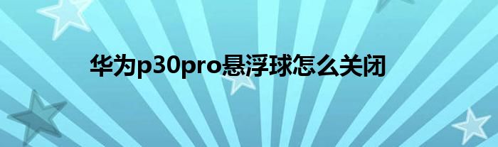 华为p30pro悬浮球怎么关闭