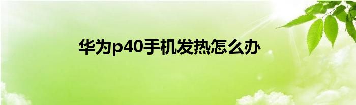 华为p40手机发热怎么办