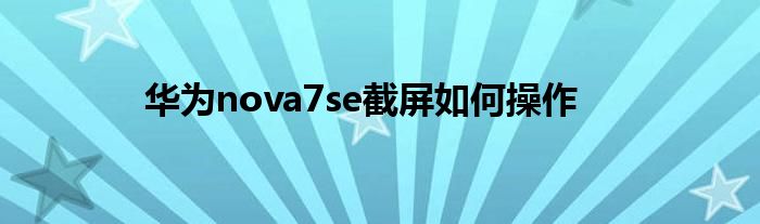 华为nova7se截屏如何操作