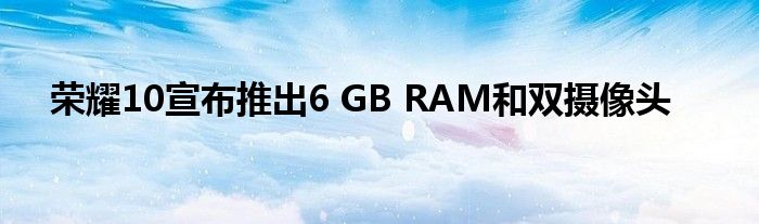 荣耀10宣布推出6 GB RAM和双摄像头