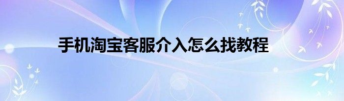 手机淘宝客服介入怎么找教程