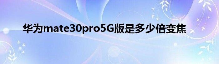 华为mate30pro5G版是多少倍变焦