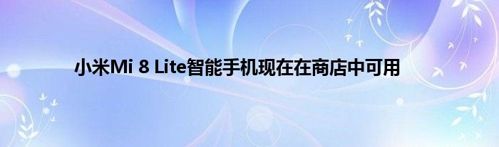 小米Mi 8 Lite智能手机现在在商店中可用