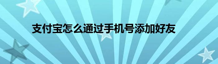 支付宝怎么通过手机号添加好友