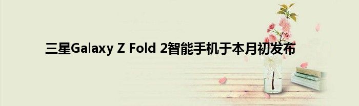 三星Galaxy Z Fold 2智能手机于本月初发布