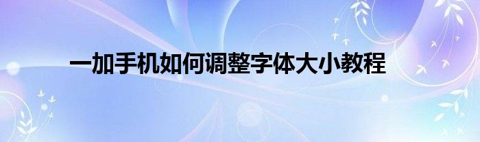 一加手机如何调整字体大小教程