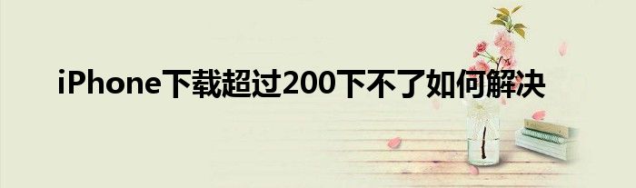 iPhone下载超过200下不了如何解决