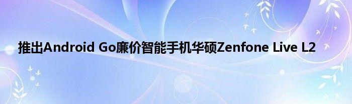 推出Android Go廉价智能手机华硕Zenfone Live L2