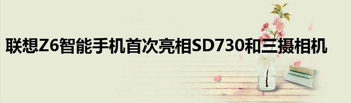 联想Z6智能手机首次亮相SD730和三摄相机