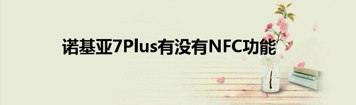 诺基亚7Plus有没有NFC功能