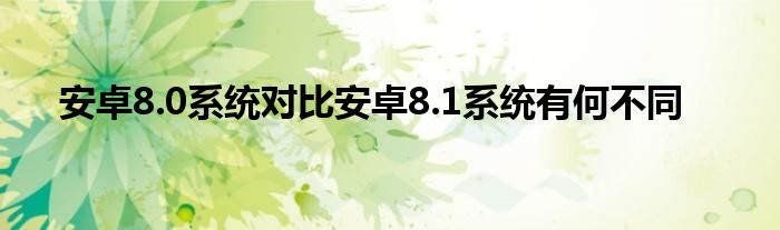 安卓8.0系统对比安卓8.1系统有何不同